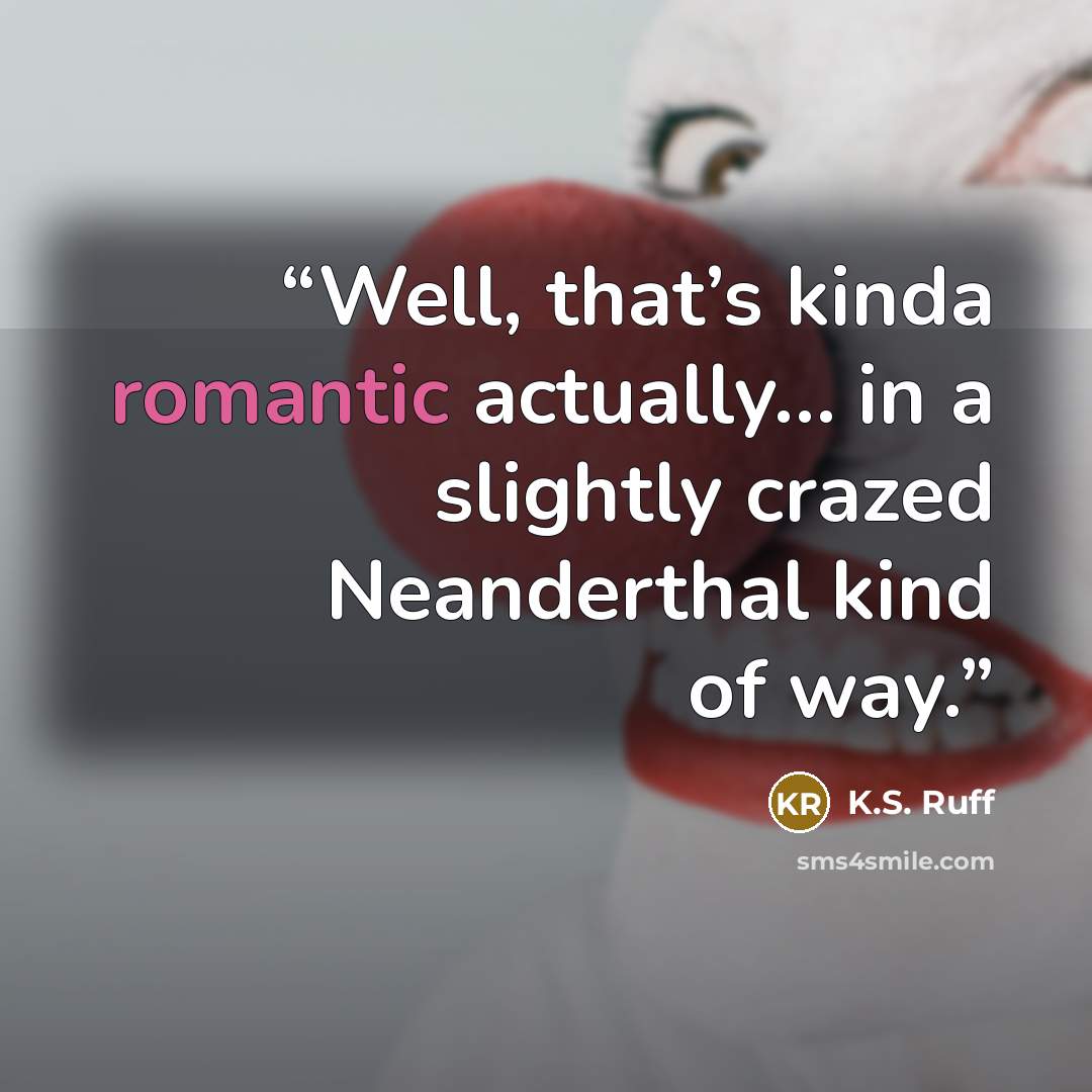 “Well, that’s kinda romantic actually… in a slightly crazed Neanderthal kind of way.” quote by K.S. Ruff