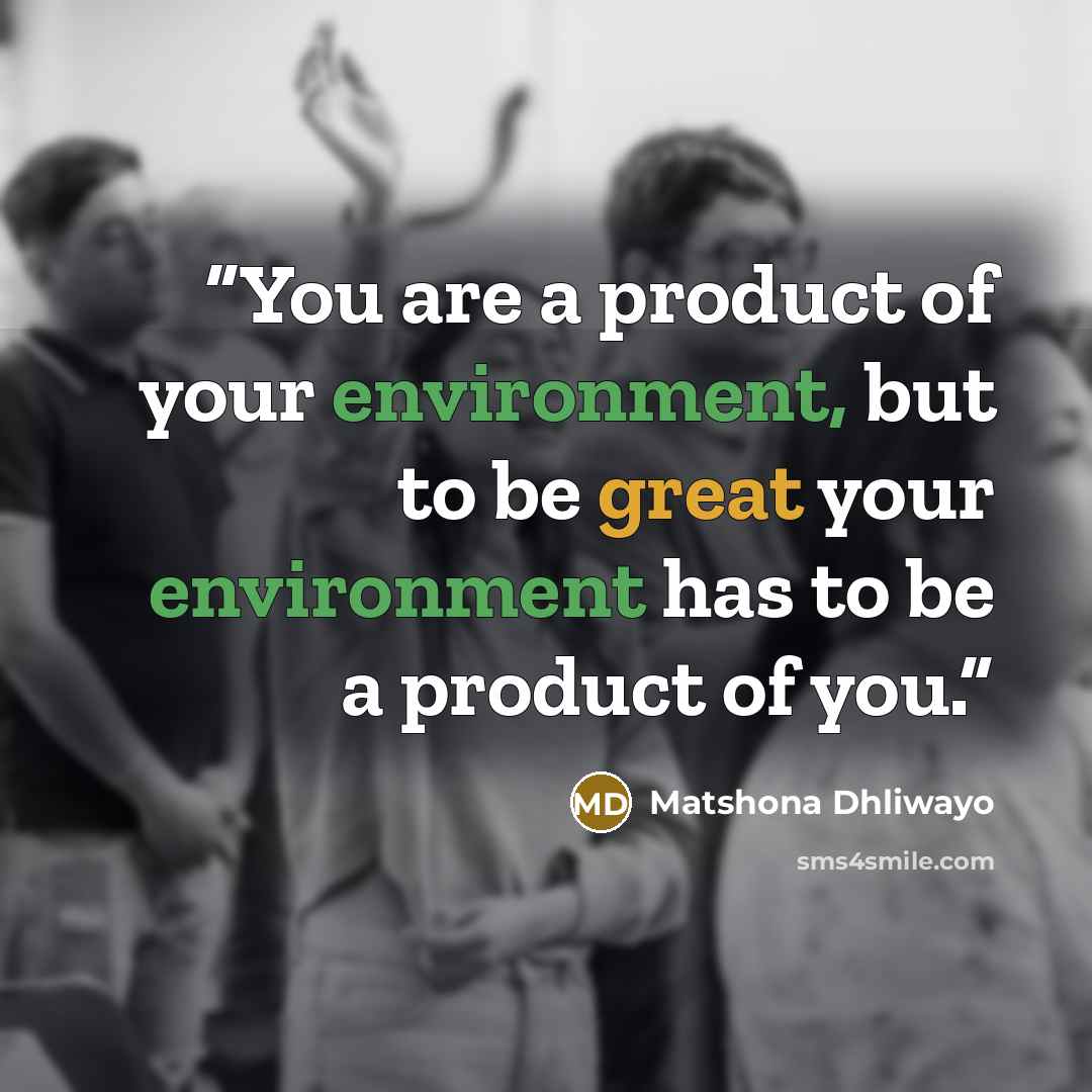 “You are a product of your environment, but to be great your environment has to be a product of you.” quote by Matshona Dhliwayo