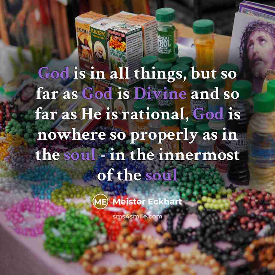 “God is in all things, but so far as God is Divine and so far as He is rational, God is nowhere so properly as in the soul - in the innermost of the soul” quote by Meister Eckhart