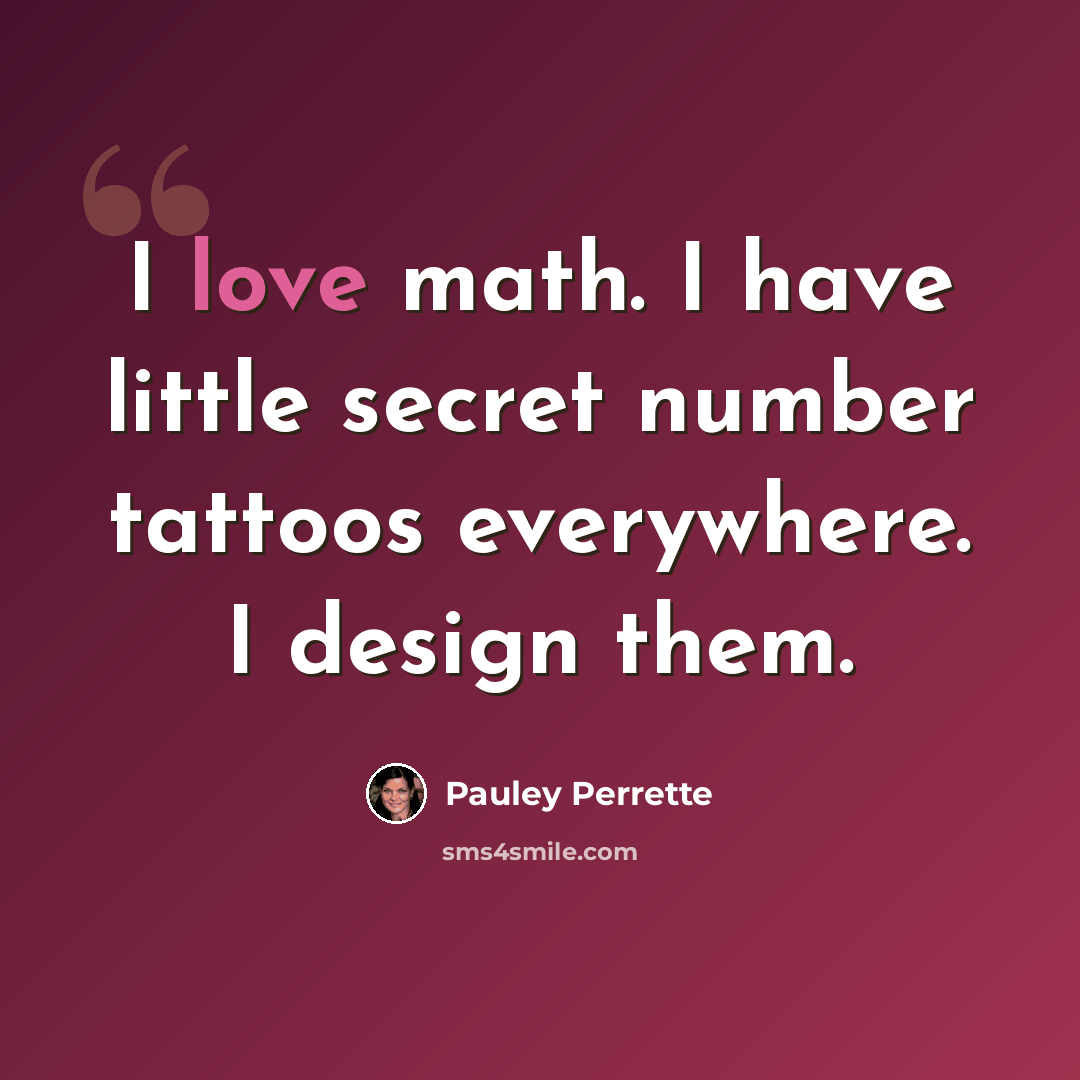 “I love math. I have little secret number tattoos everywhere. I design them.” quote by Pauley Perrette