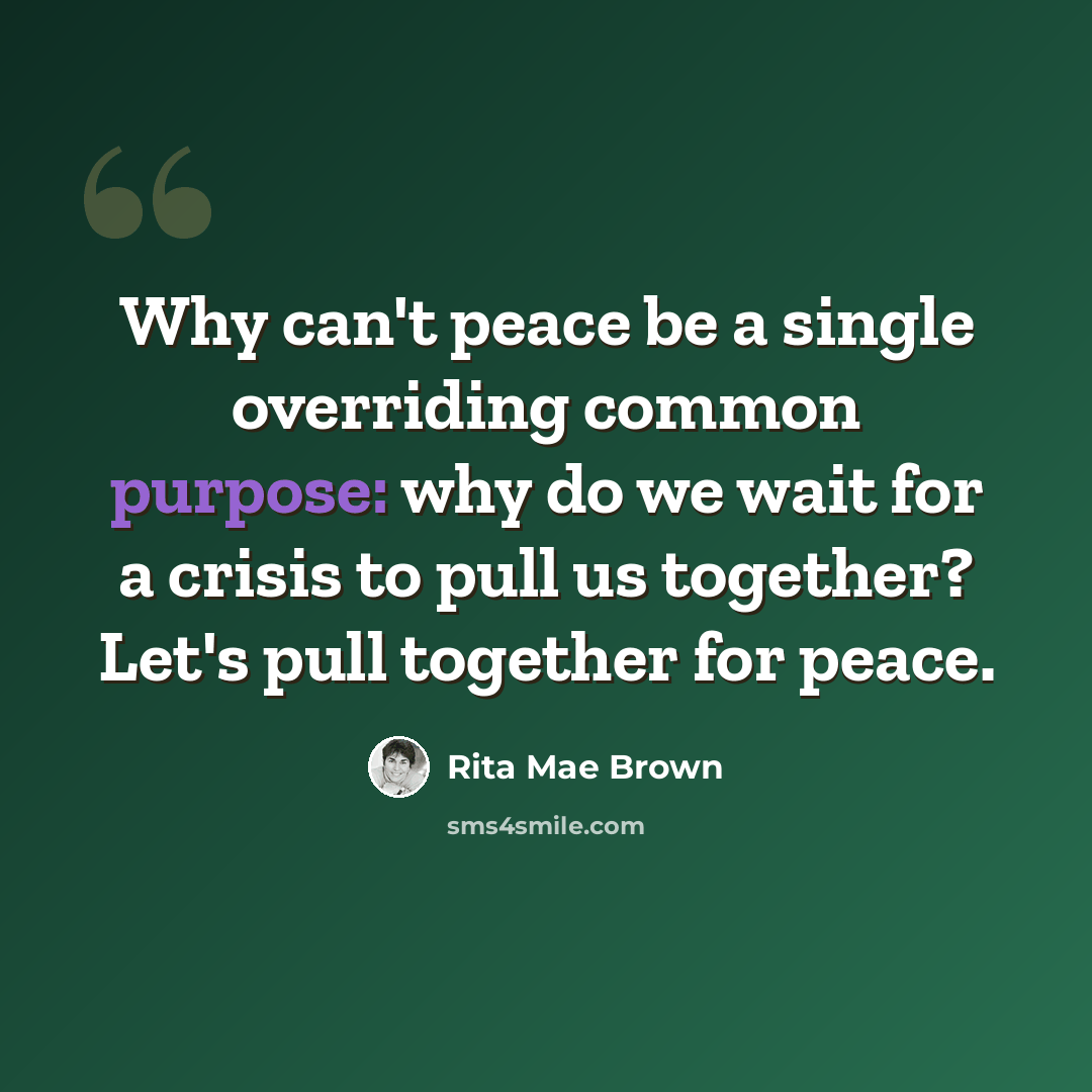 “Why can't peace be a single overriding common purpose: why do we wait for a crisis to pull us together? Let's pull together for peace.” quote by Rita Mae Brown