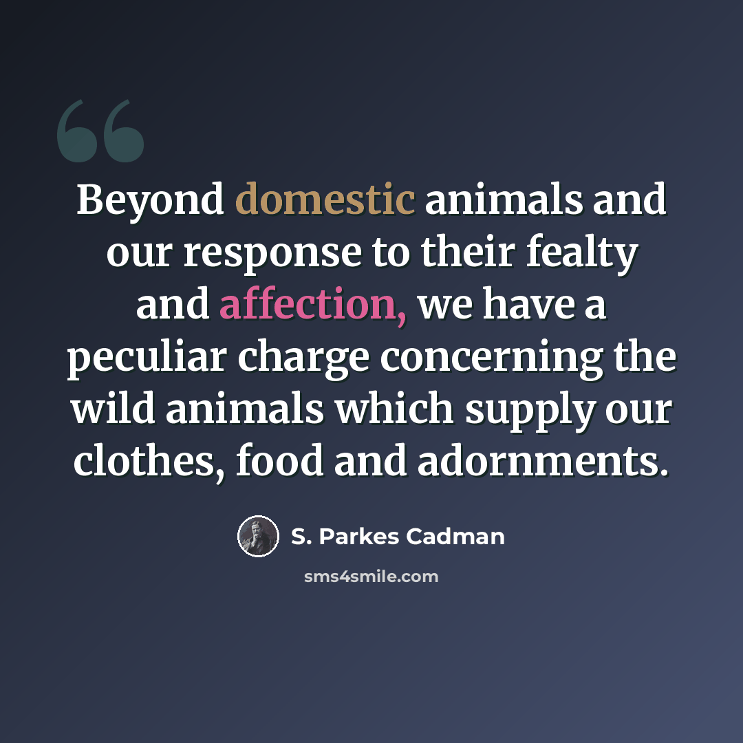 “Beyond domestic animals and our response to their fealty and affection, we have a peculiar charge concerning the wild animals which supply our clothes, food and adornments.” quote by S. Parkes Cadman