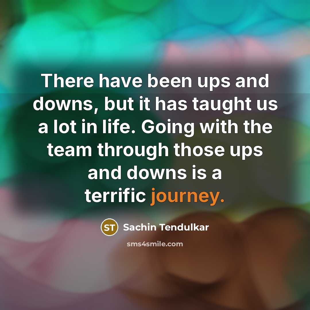 “There have been ups and downs, but it has taught us a lot in life. Going with the team through those ups and downs is a terrific journey.” quote by Sachin Tendulkar