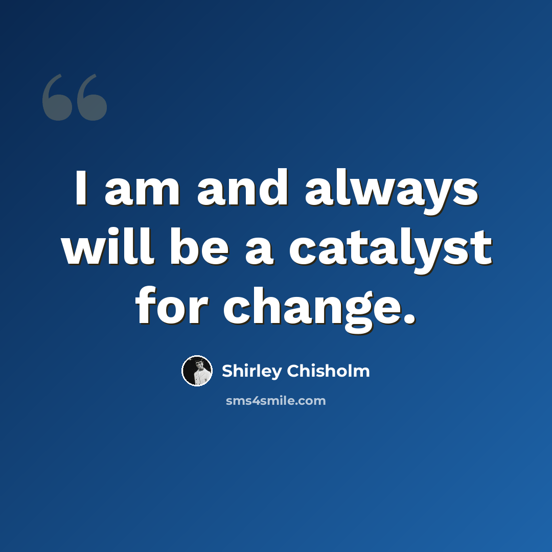 “I am and always will be a catalyst for change.” quote by Shirley Chisholm