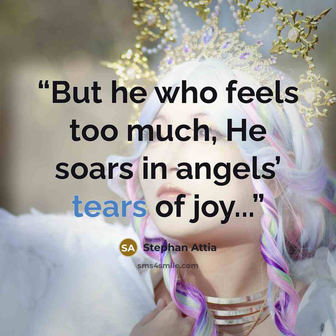 “But he who feels too much, He soars in angels’ tears of joy...” quote by Stephan Attia