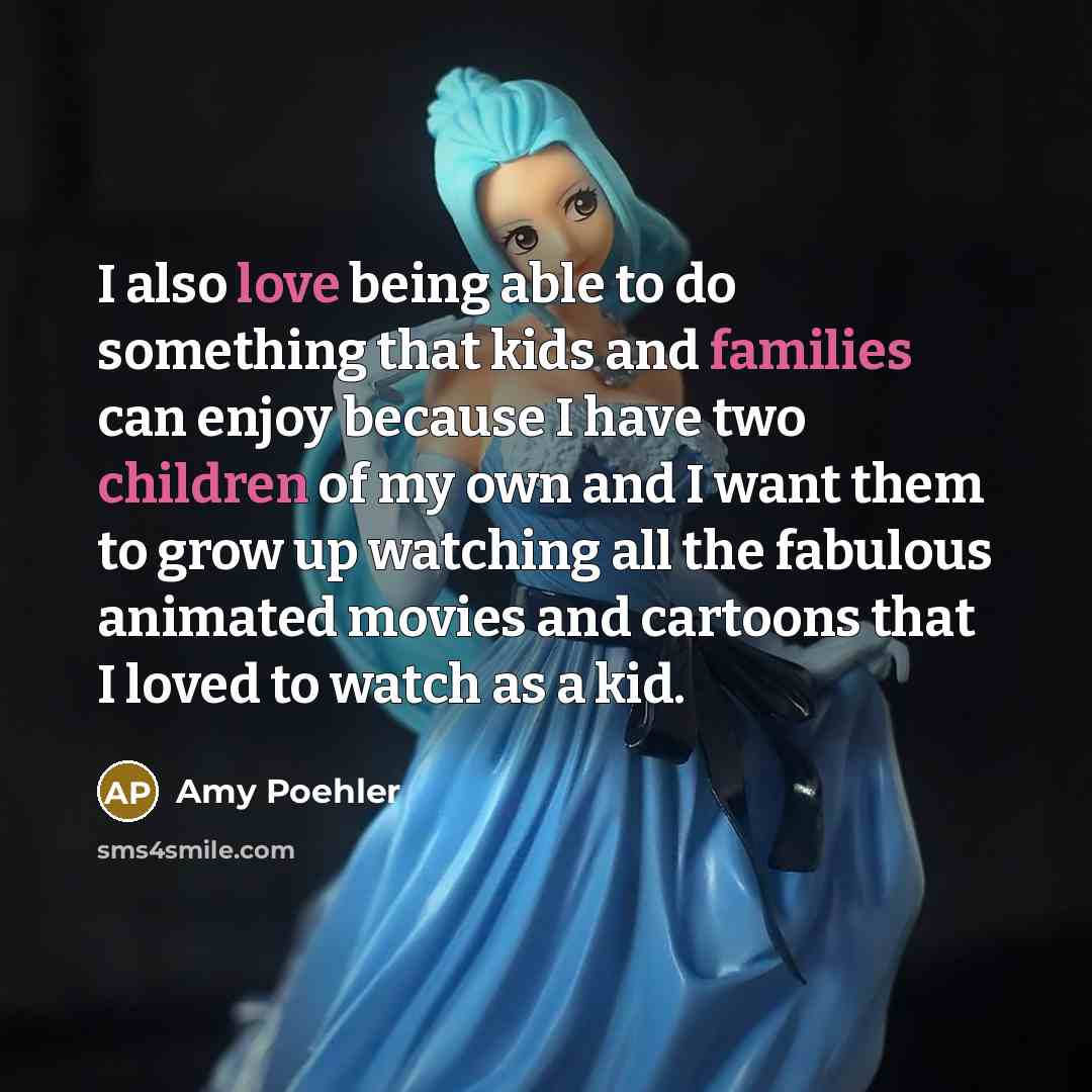 “I also love being able to do something that kids and families can enjoy because I have two children of my own and I want them to grow up watching all the fabulous animated movies and cartoons that I loved to watch as a kid.” quote by Amy Poehler