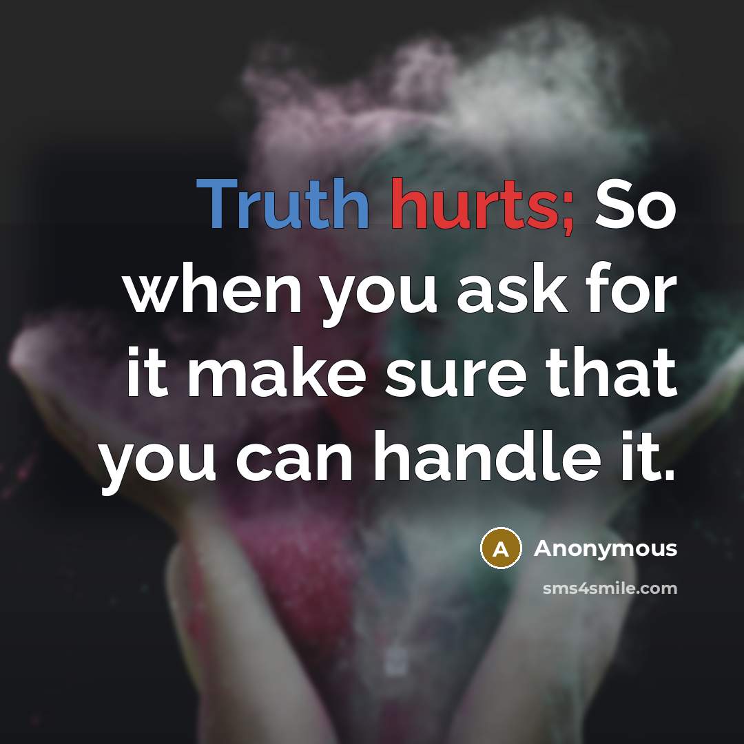 “Truth hurts; So when you ask for it make sure that you can handle it.” quote by Anonymous