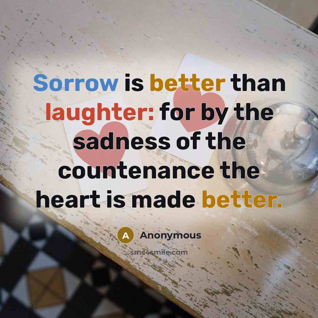 “Sorrow is better than laughter: for by the sadness of the countenance the heart is made better.” quote by Anonymous