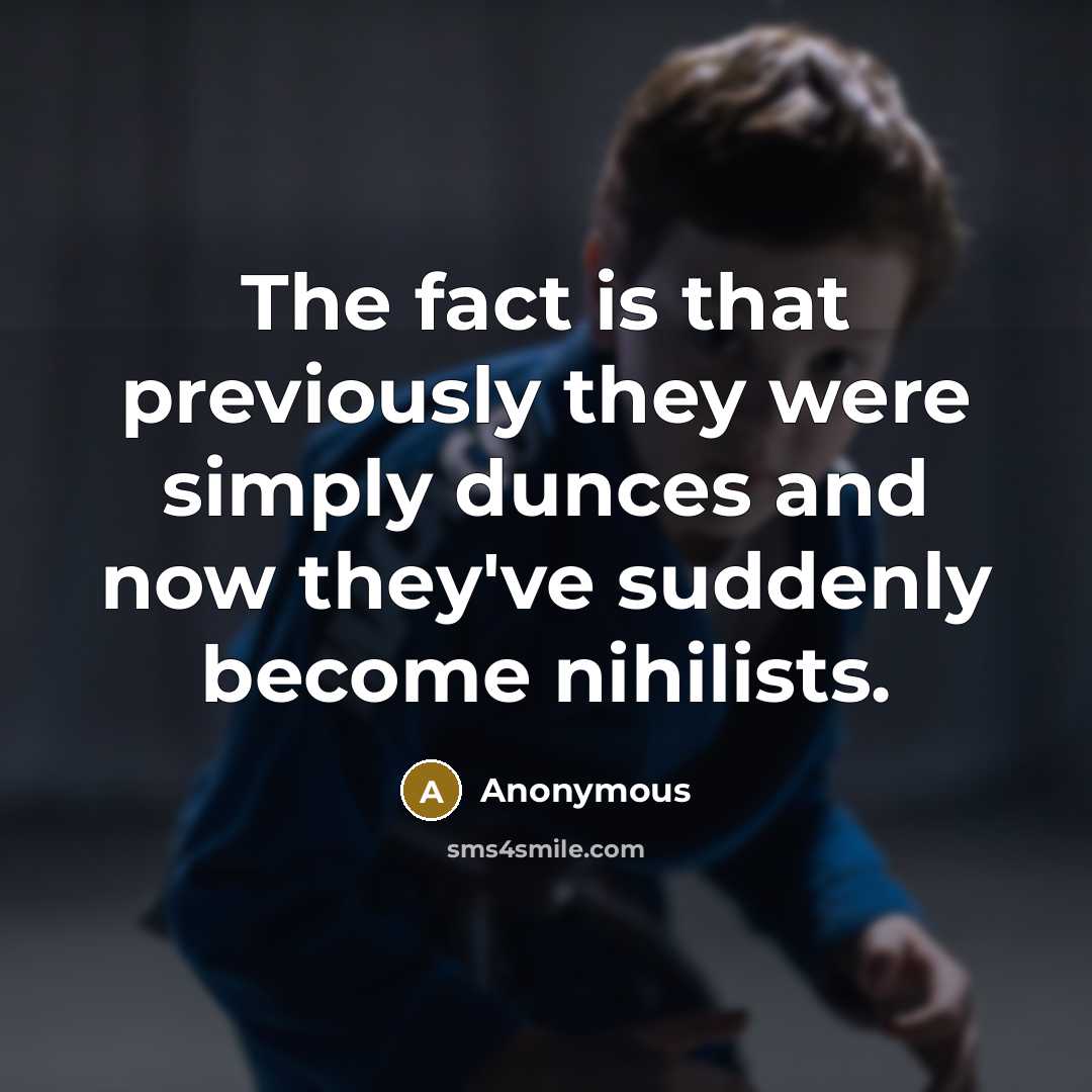 “The fact is that previously they were simply dunces and now they've suddenly become nihilists.” quote by Anonymous