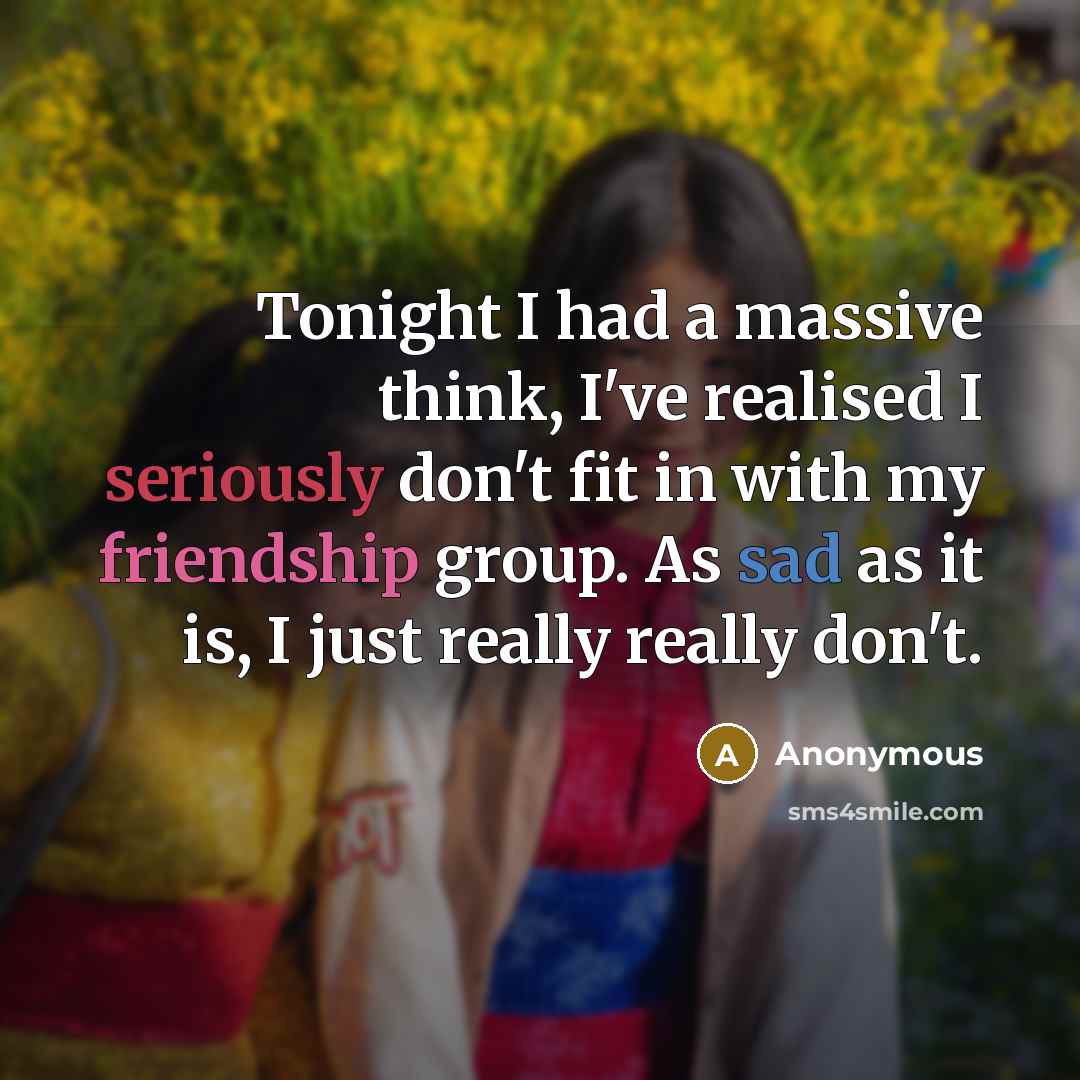 “Tonight I had a massive think, I've realised I seriously don't fit in with my friendship group. As sad as it is, I just really really don't.” quote by Anonymous