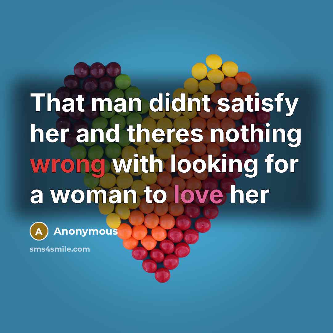 “That man didnt satisfy her and theres nothing wrong with looking for a woman to love her” quote by Anonymous