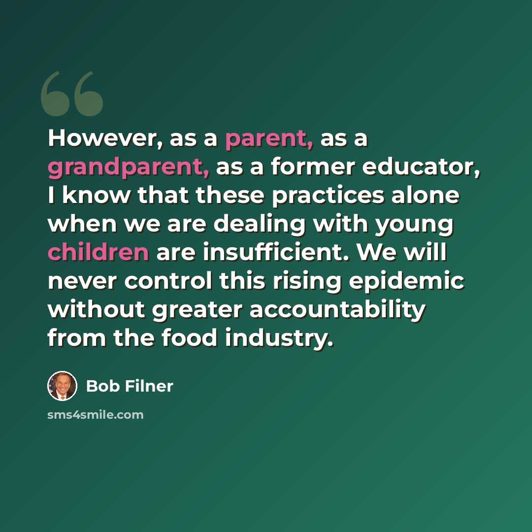 “However, as a parent, as a grandparent, as a former educator, I know that these practices alone when we are dealing with young children are insufficient. We will never control this rising epidemic without greater accountability from the food industry.” quote by Bob Filner