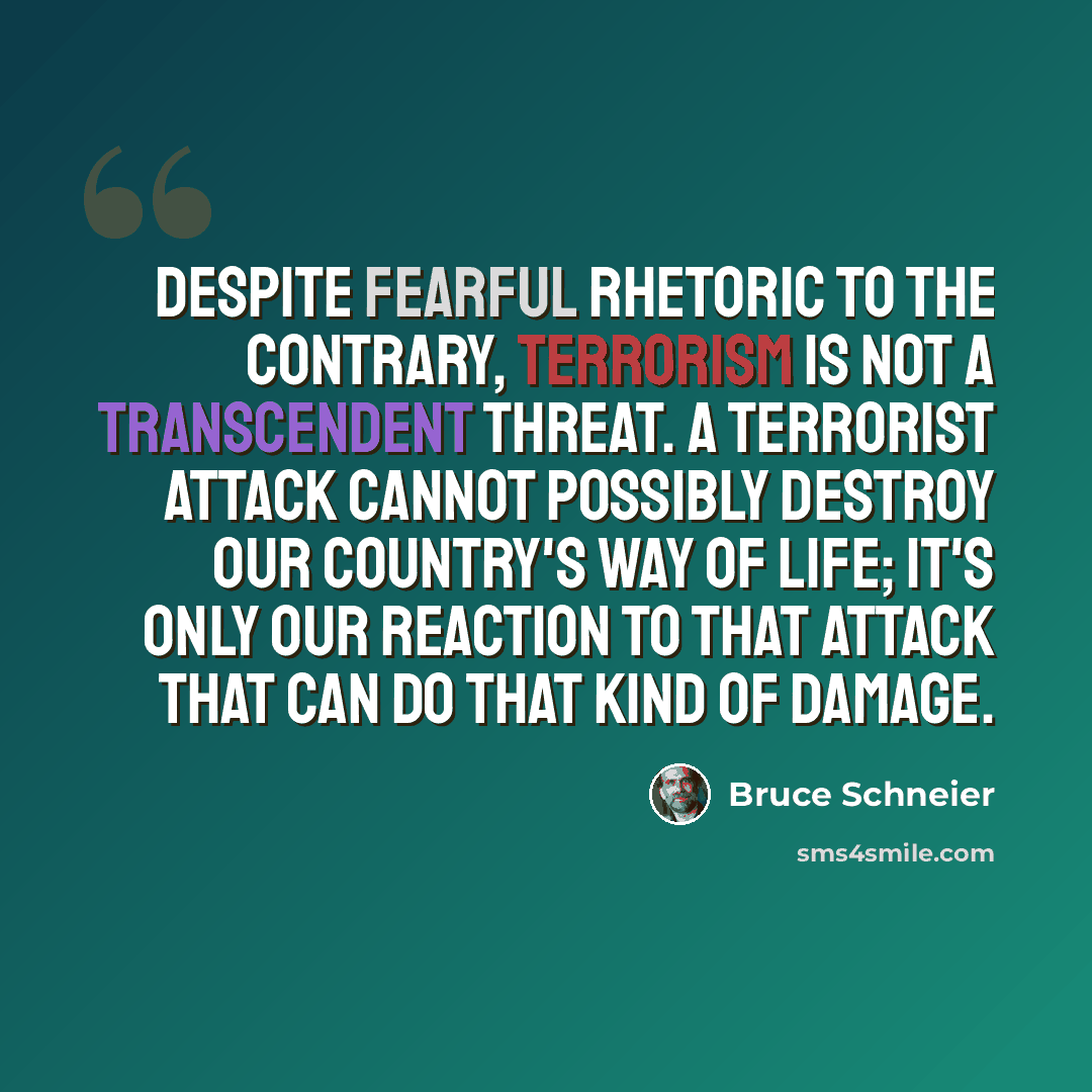 “Despite fearful rhetoric to the contrary, terrorism is not a transcendent threat. A terrorist attack cannot possibly destroy our country's way of life; it's only our reaction to that attack that can do that kind of damage.” quote by Bruce Schneier