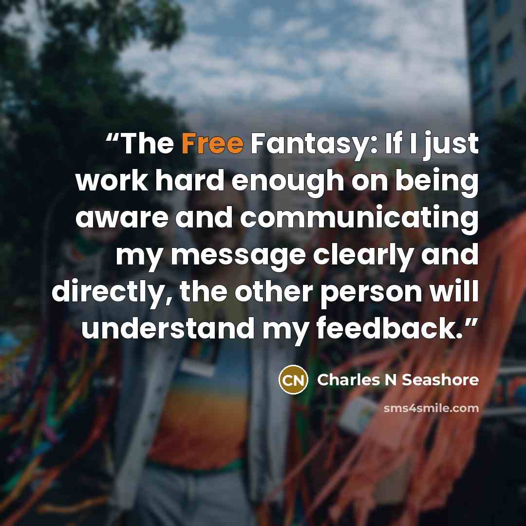 “The Free Fantasy: If I just work hard enough on being aware and communicating my message clearly and directly, the other person will understand my feedback.” quote by Charles N Seashore