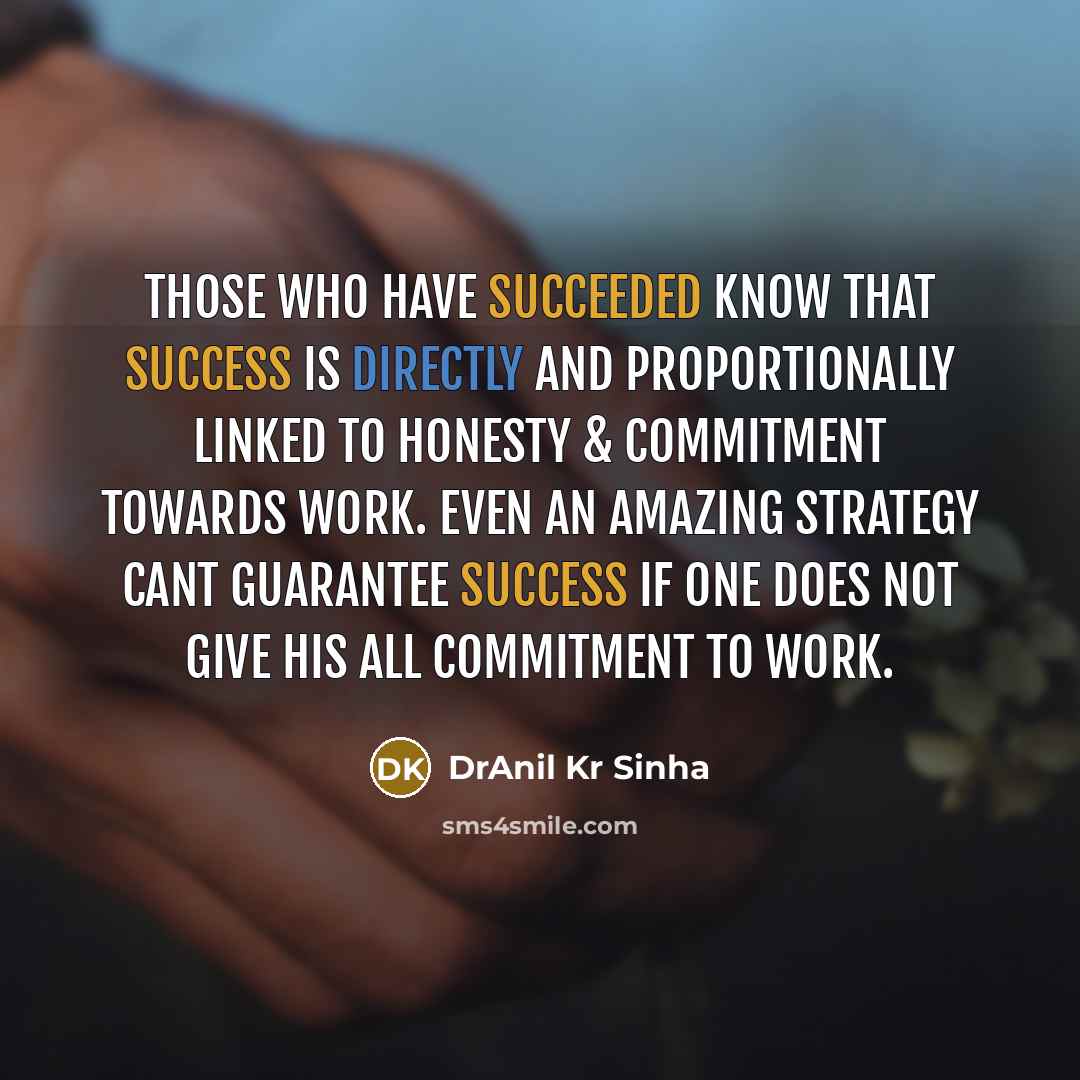“Those who have succeeded know that success is directly and proportionally linked to honesty & commitment towards work. Even an amazing strategy cant guarantee success if one does not give his all commitment to work.” quote by DrAnil Kr Sinha