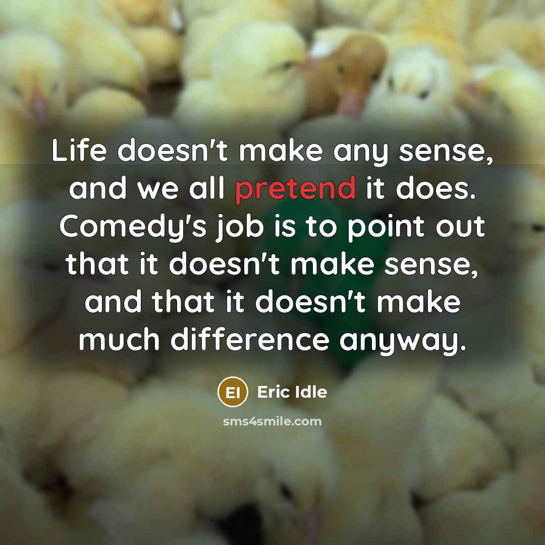 “Life doesn't make any sense, and we all pretend it does. Comedy's job is to point out that it doesn't make sense, and that it doesn't make much difference anyway.” quote by Eric Idle