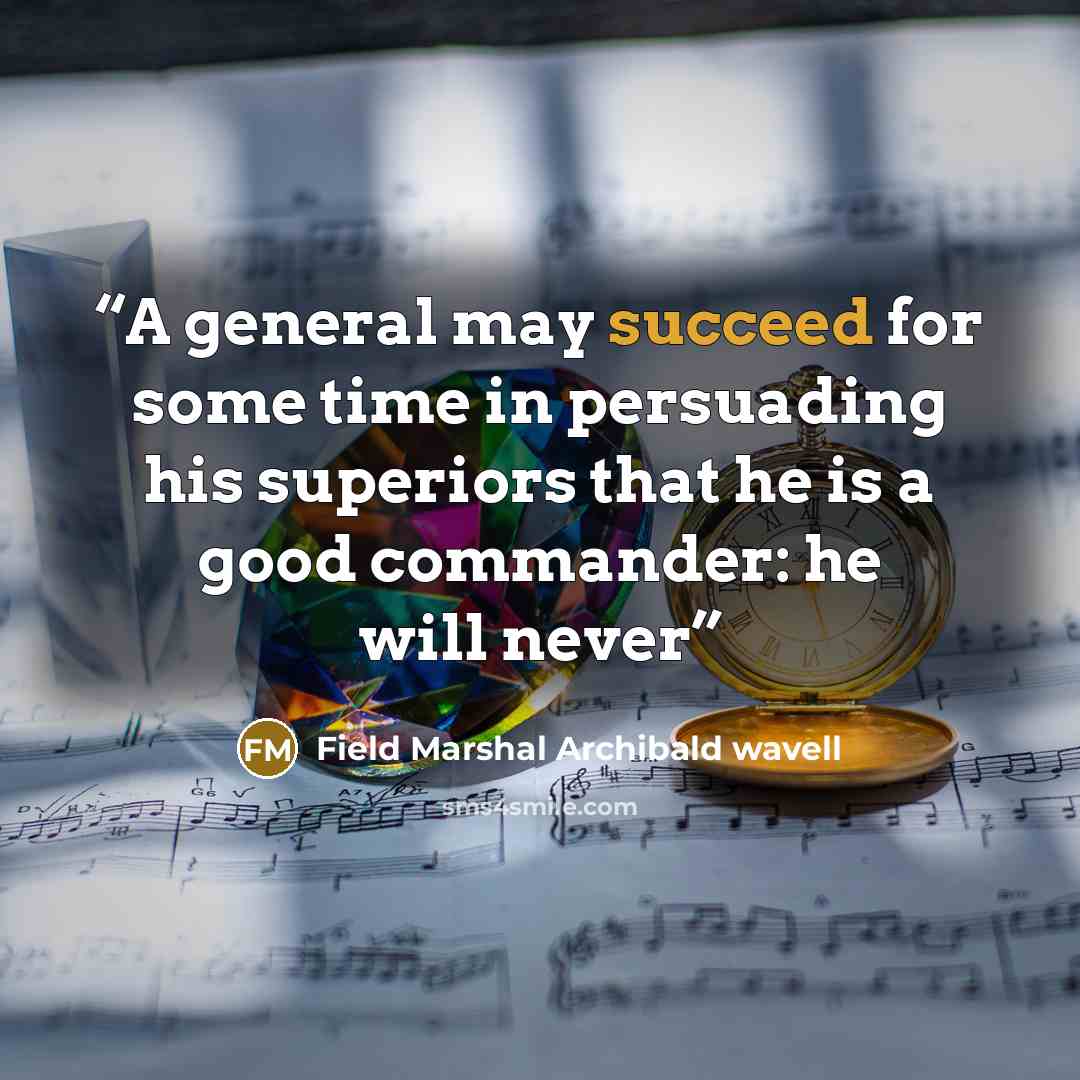 “A general may succeed for some time in persuading his superiors that he is a good commander: he will never” quote by Field Marshal Archibald wavell