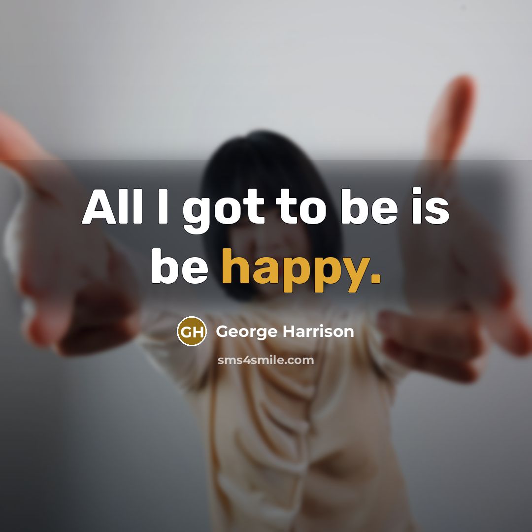 “All I got to be is be happy.” quote by George Harrison