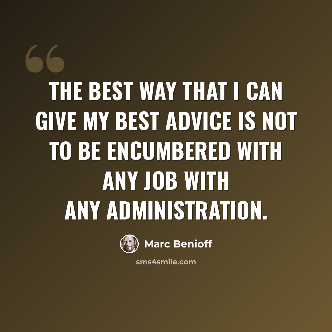 “The best way that I can give my best advice is not to be encumbered with any job with any administration.” quote by Marc Benioff