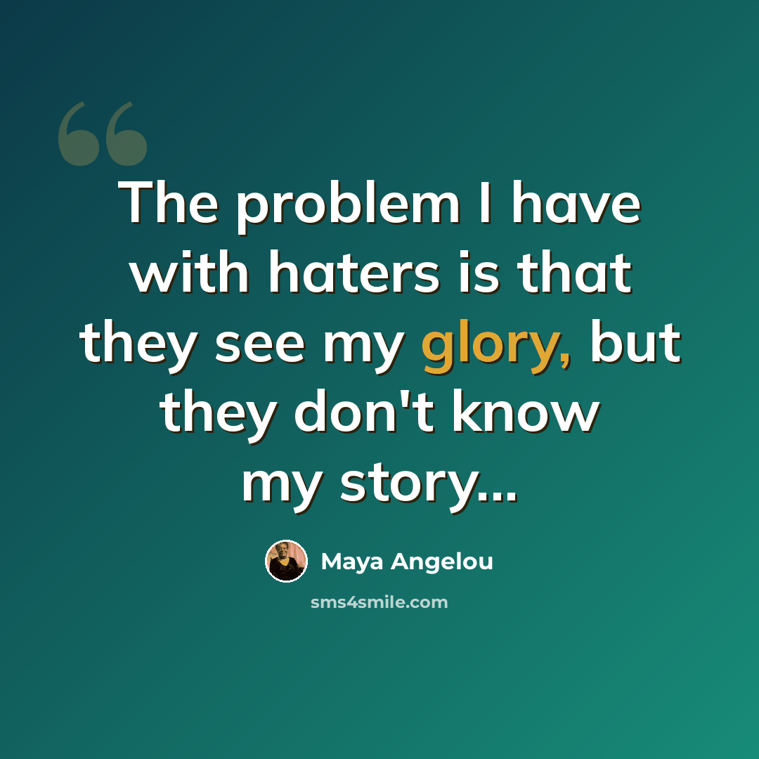 “The problem I have with haters is that they see my glory, but they don't know my story...” quote by Maya Angelou