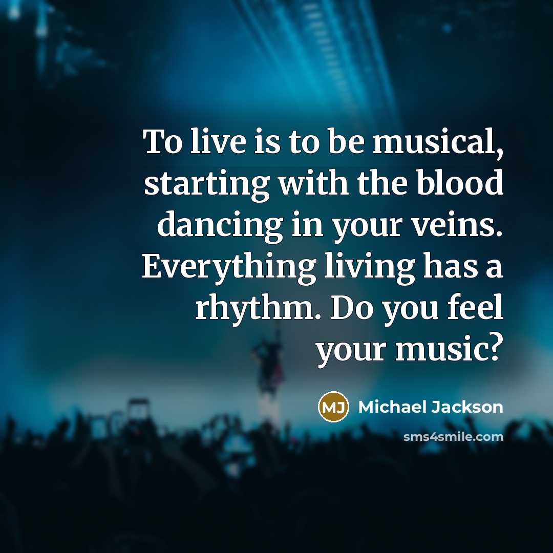 “To live is to be musical, starting with the blood dancing in your veins. Everything living has a rhythm. Do you feel your music?” quote by Michael Jackson