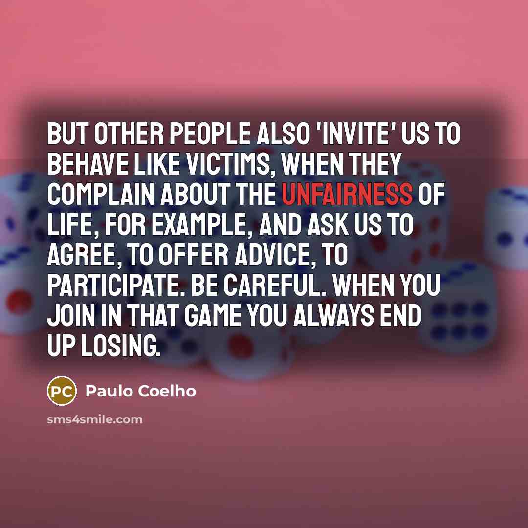 “But other people also 'invite' us to behave like victims, when they complain about the unfairness of life, for example, and ask us to agree, to offer advice, to participate. Be careful. When you join in that game you always end up losing.” quote by Paulo Coelho