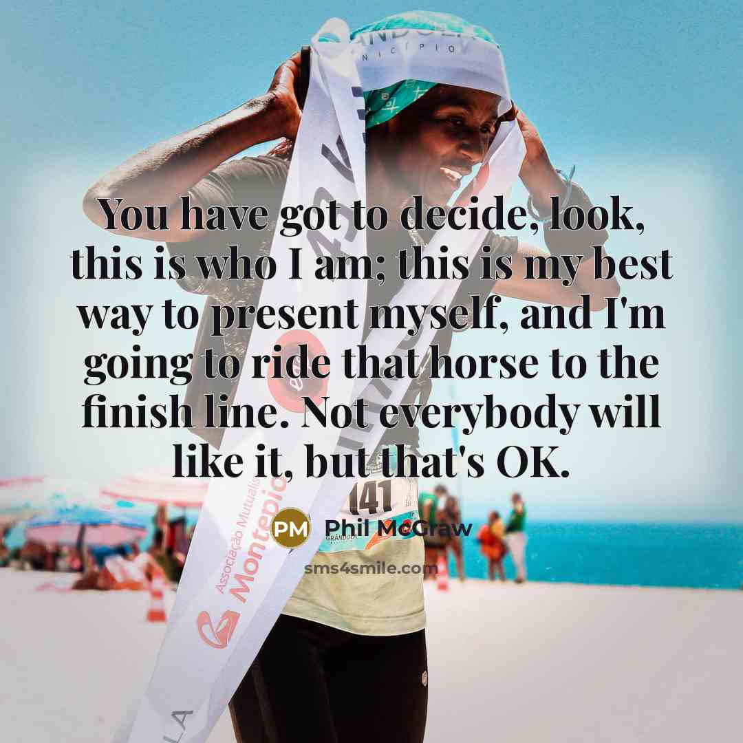 “You have got to decide, look, this is who I am; this is my best way to present myself, and I'm going to ride that horse to the finish line. Not everybody will like it, but that's OK.” quote by Phil McGraw