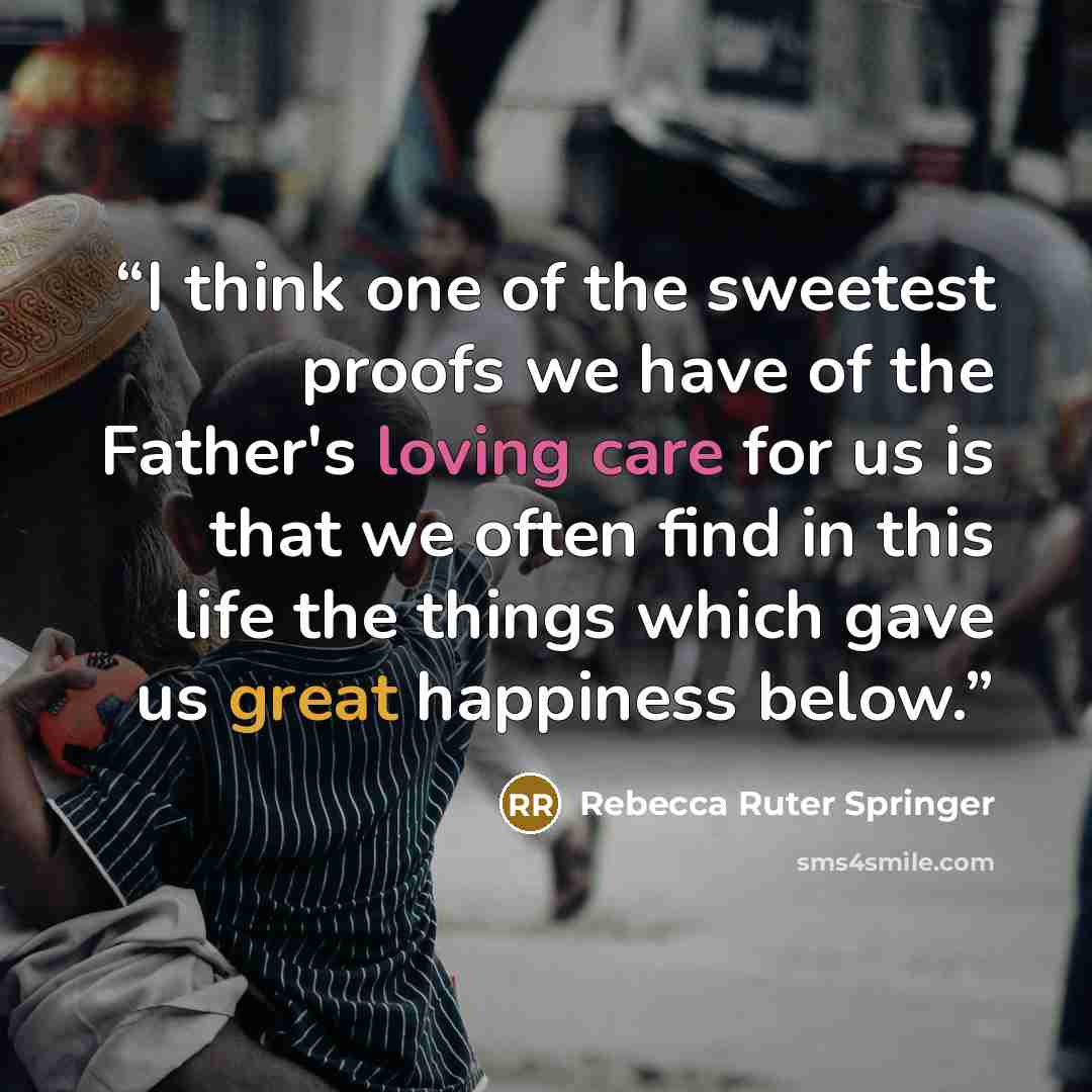 “I think one of the sweetest proofs we have of the Father's loving care for us is that we often find in this life the things which gave us great happiness below.” quote by Rebecca Ruter Springer