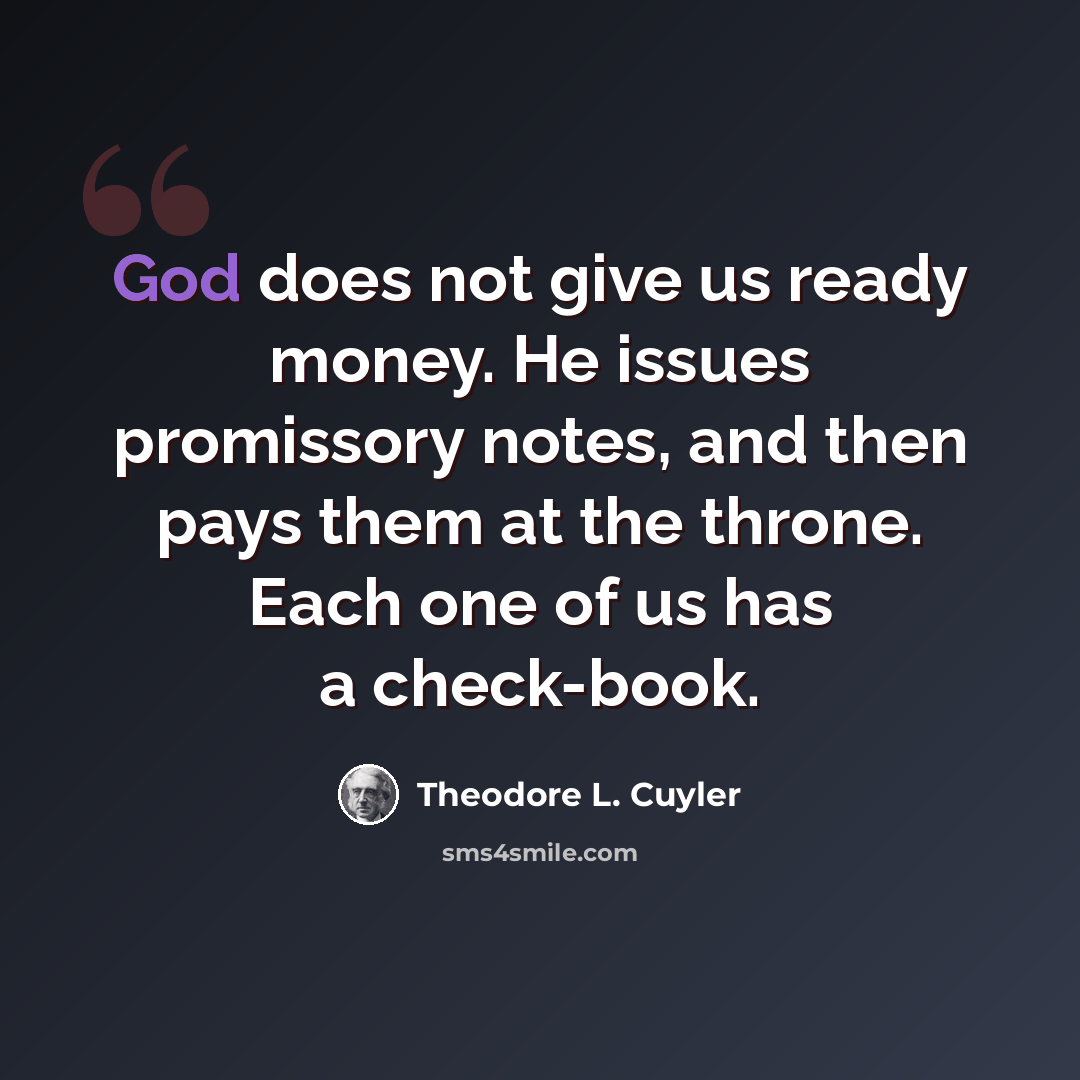 “God does not give us ready money. He issues promissory notes, and then pays them at the throne. Each one of us has a check-book.” quote by Theodore L. Cuyler