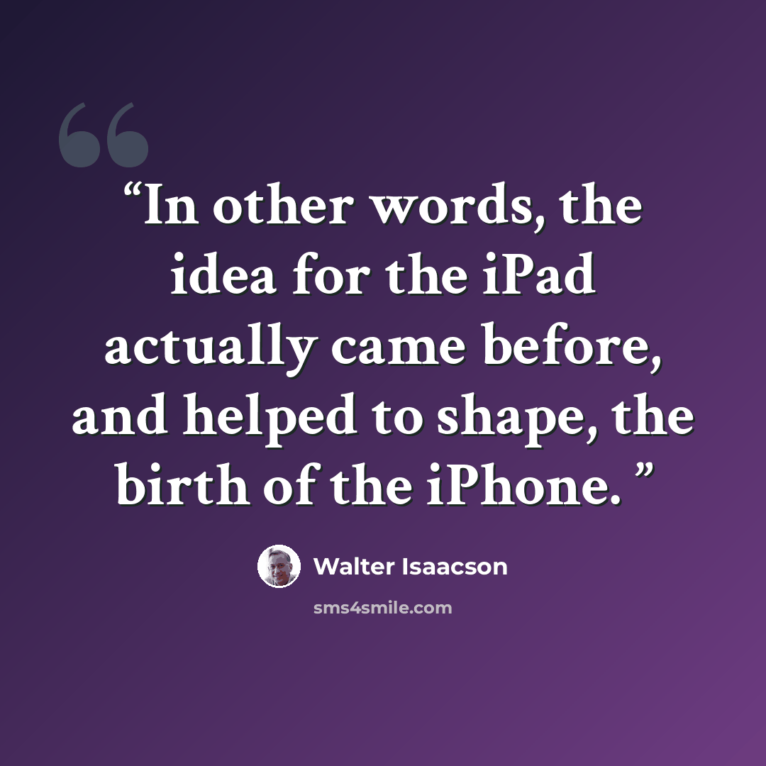 “In other words, the idea for the iPad actually came before, and helped to shape, the birth of the iPhone.” quote by Walter Isaacson