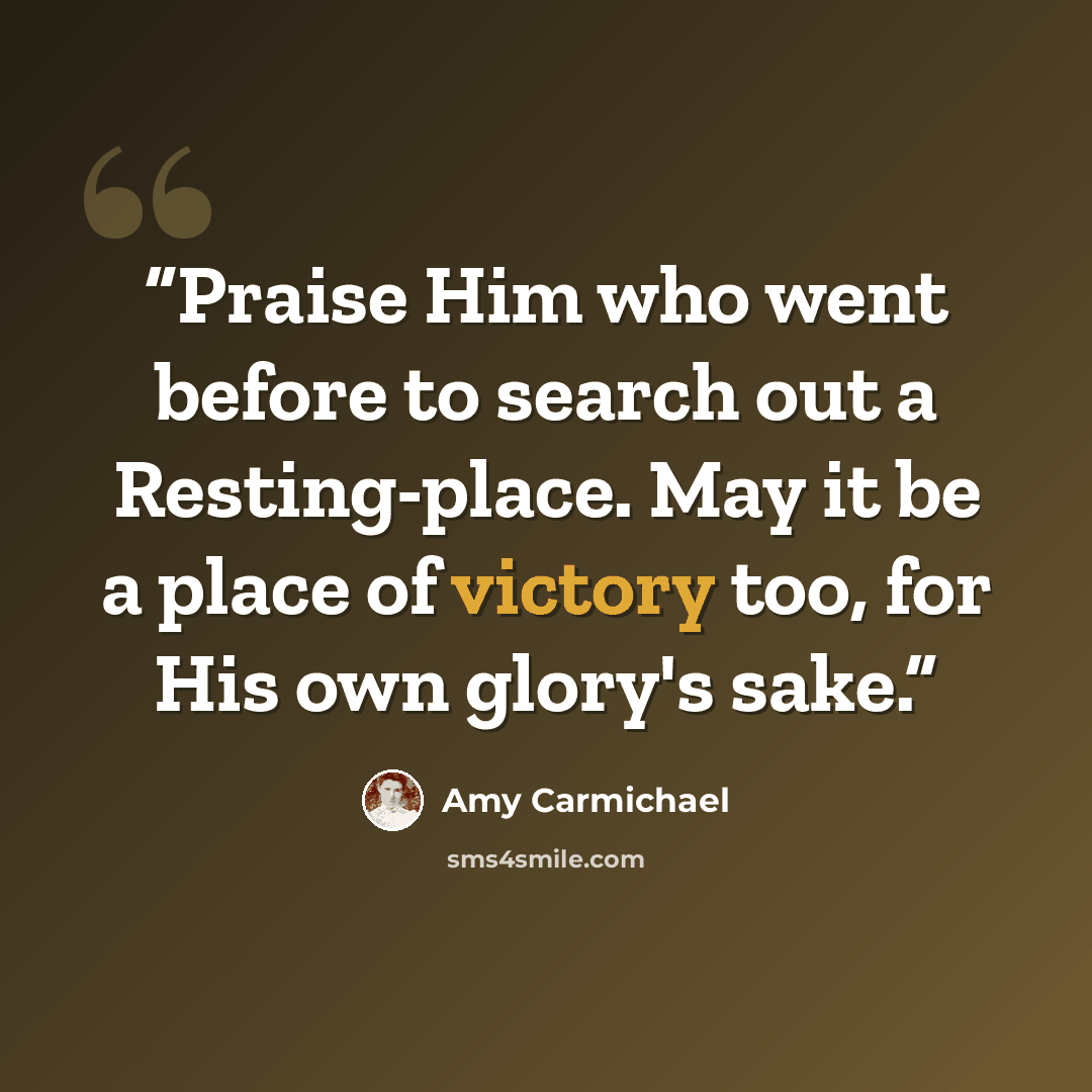 “Praise Him who went before to search out a Resting-place. May it be a place of victory too, for His own glory's sake.” quote by Amy Carmichael