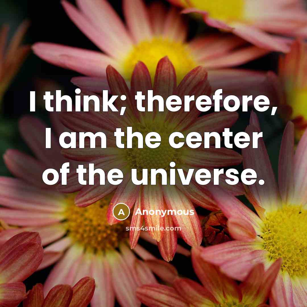 “I think; therefore, I am the center of the universe.” quote by Anonymous