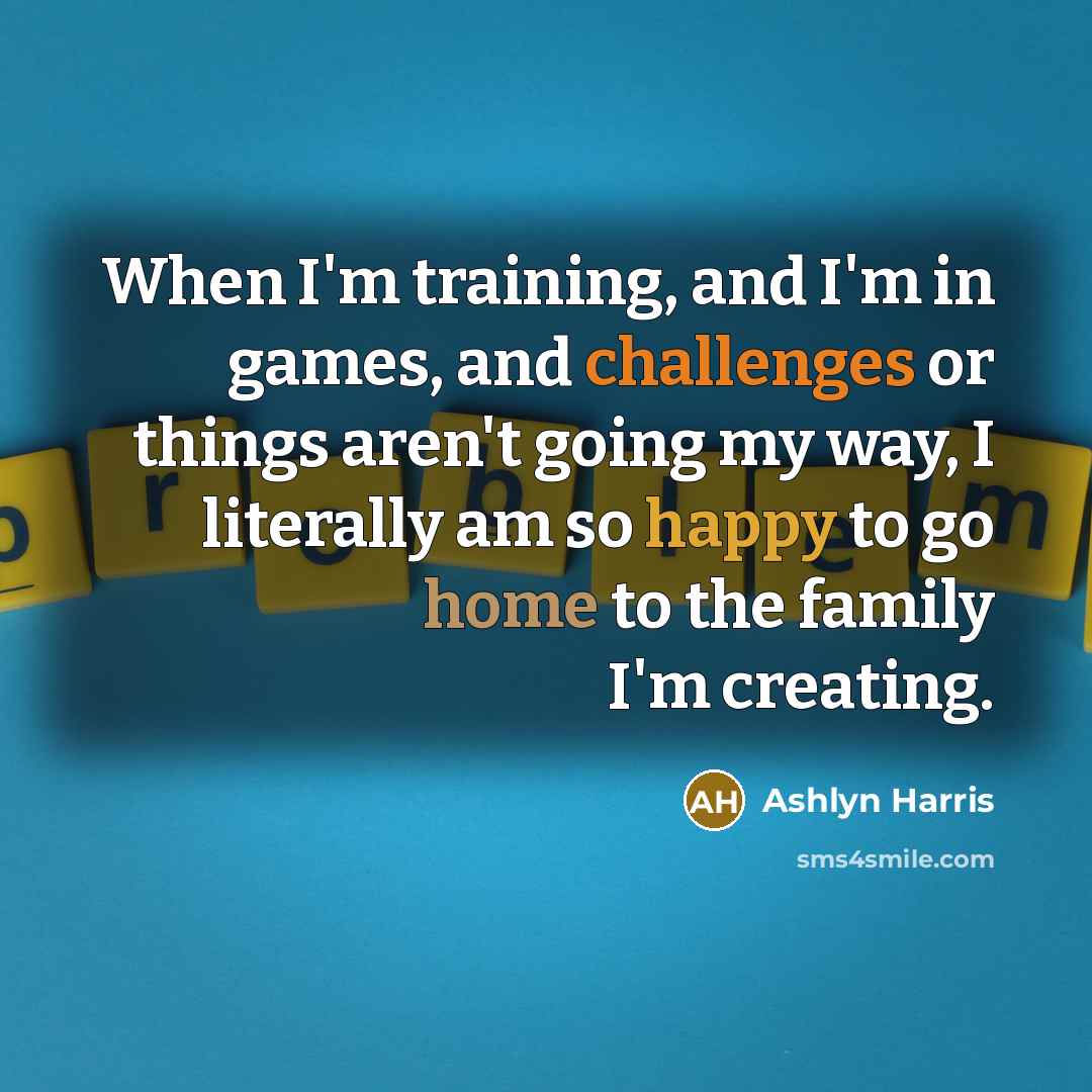 “When I'm training, and I'm in games, and challenges or things aren't going my way, I literally am so happy to go home to the family I'm creating.” quote by Ashlyn Harris