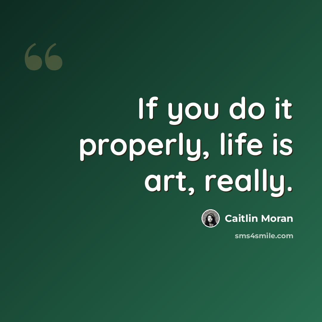 “If you do it properly, life is art, really.” quote by Caitlin Moran