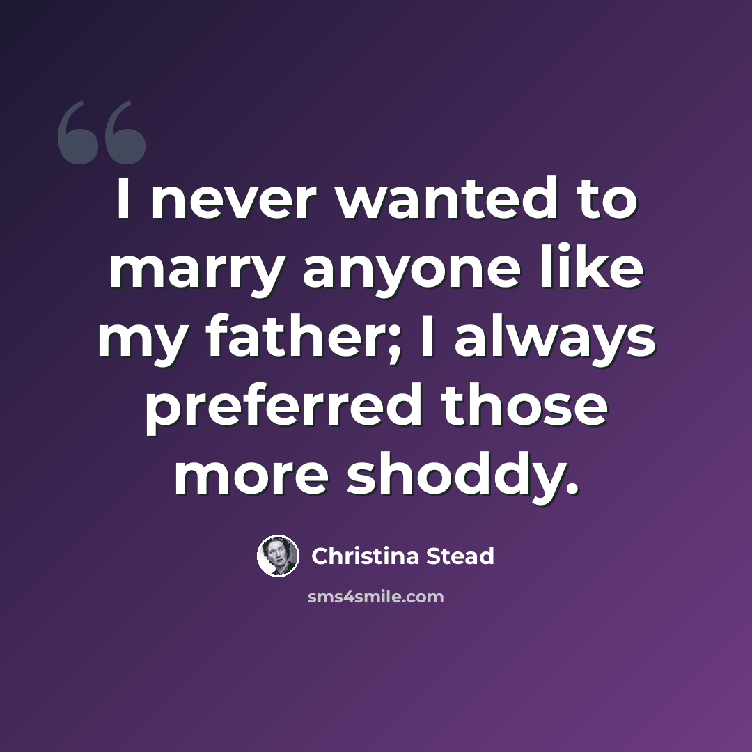 “I never wanted to marry anyone like my father; I always preferred those more shoddy.” quote by Christina Stead