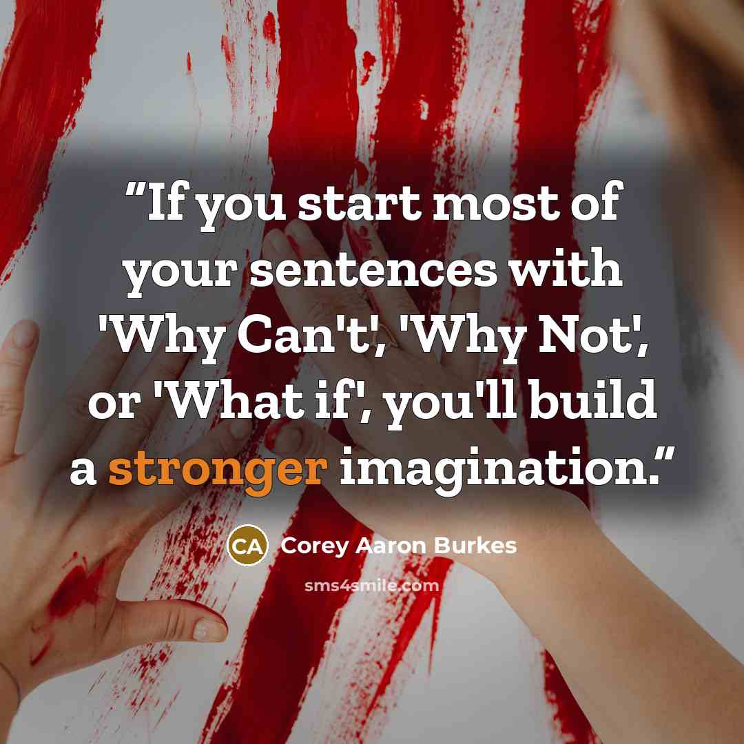 “If you start most of your sentences with 'Why Can't', 'Why Not', or 'What if', you'll build a stronger imagination.” quote by Corey Aaron Burkes