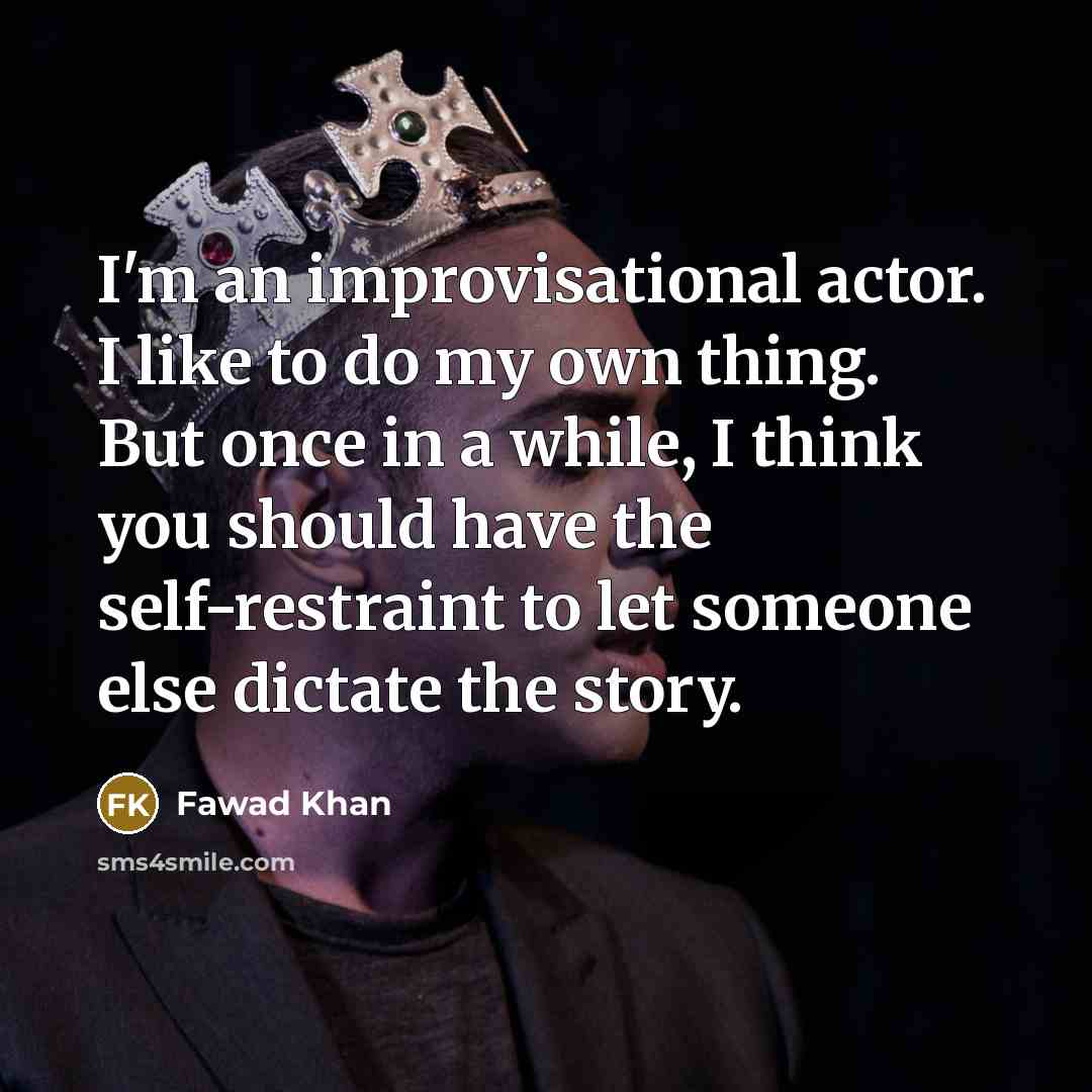 “I'm an improvisational actor. I like to do my own thing. But once in a while, I think you should have the self-restraint to let someone else dictate the story.” quote by Fawad Khan
