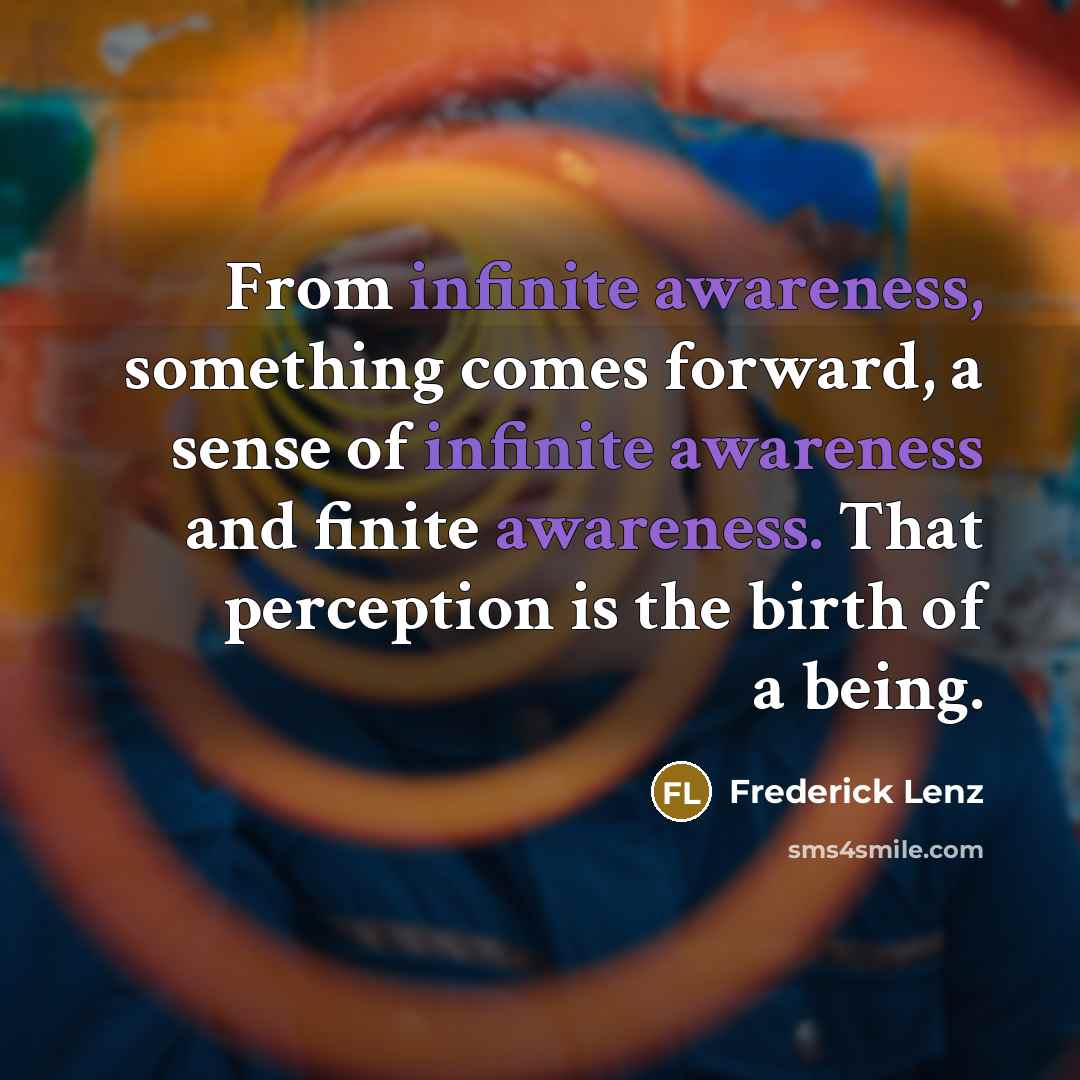 “From infinite awareness, something comes forward, a sense of infinite awareness and finite awareness. That perception is the birth of a being.” quote by Frederick Lenz