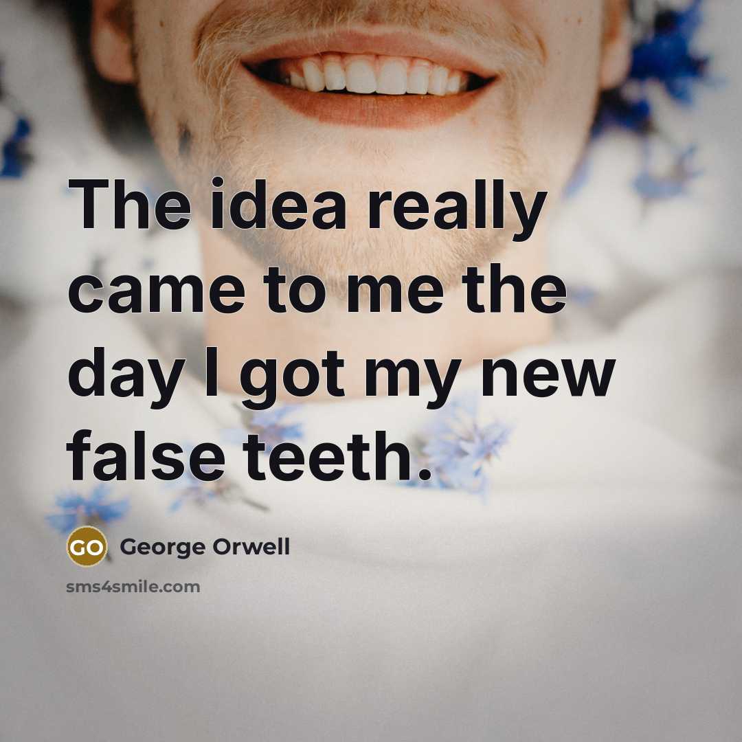 “The idea really came to me the day I got my new false teeth.” quote by George Orwell