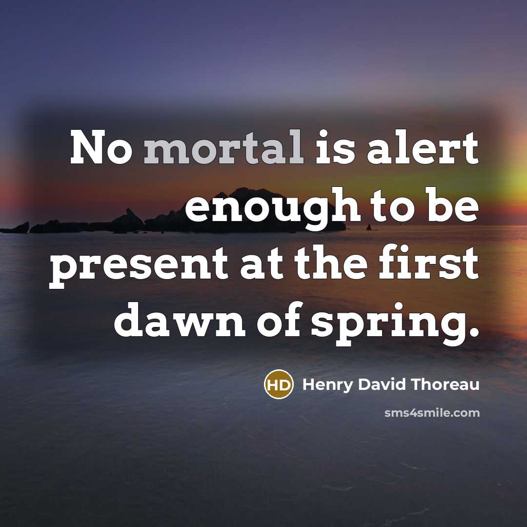 “No mortal is alert enough to be present at the first dawn of spring.” quote by Henry David Thoreau