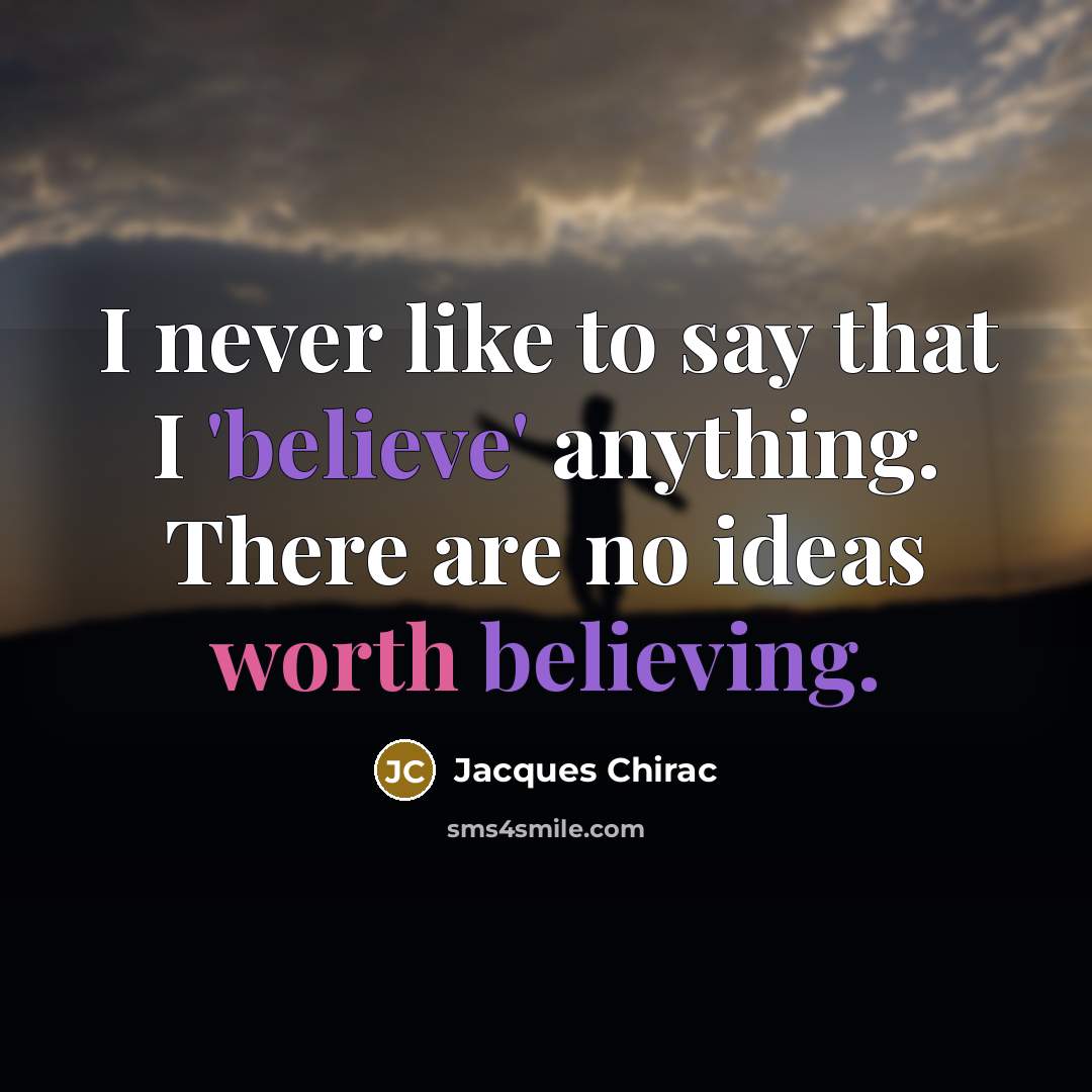 “I never like to say that I 'believe' anything. There are no ideas worth believing.” quote by Jacques Chirac