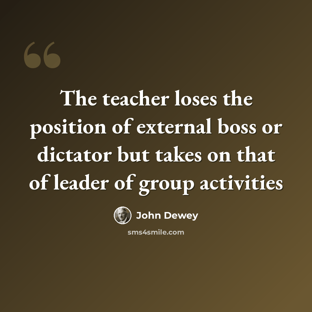 “The teacher loses the position of external boss or dictator but takes on that of leader of group activities” quote by John Dewey