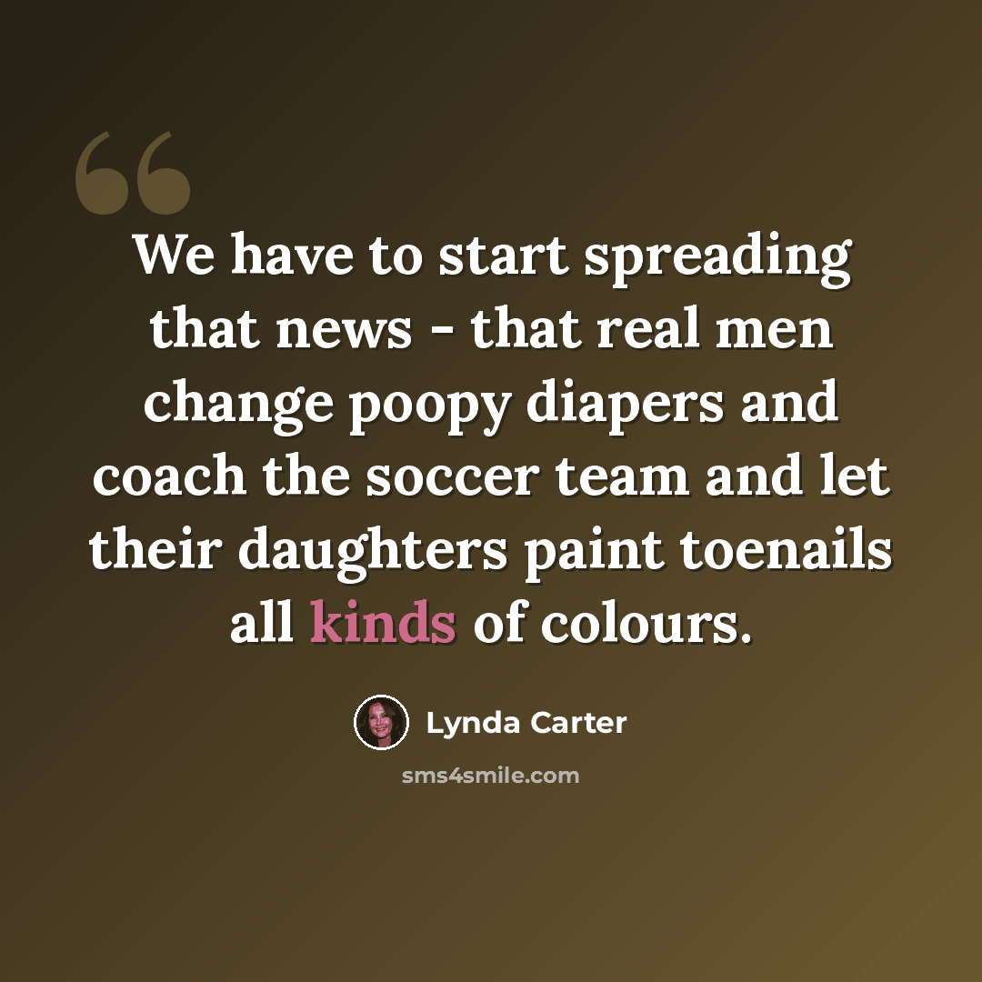 “We have to start spreading that news - that real men change poopy diapers and coach the soccer team and let their daughters paint toenails all kinds of colours.” quote by Lynda Carter