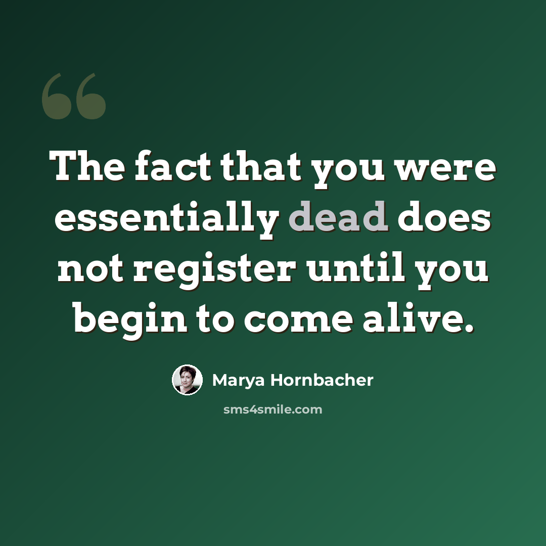 “The fact that you were essentially dead does not register until you begin to come alive.” quote by Marya Hornbacher