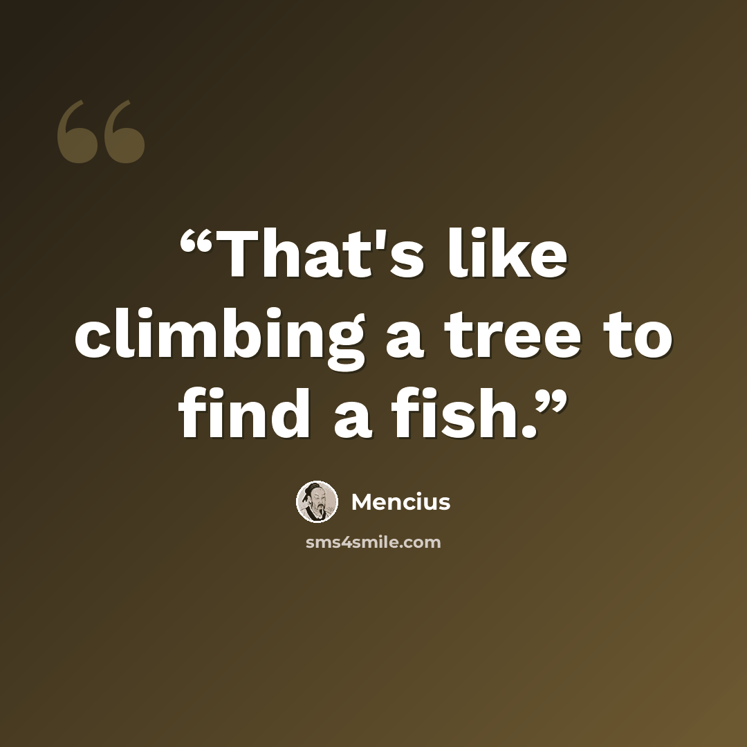 “That's like climbing a tree to find a fish.” quote by Mencius