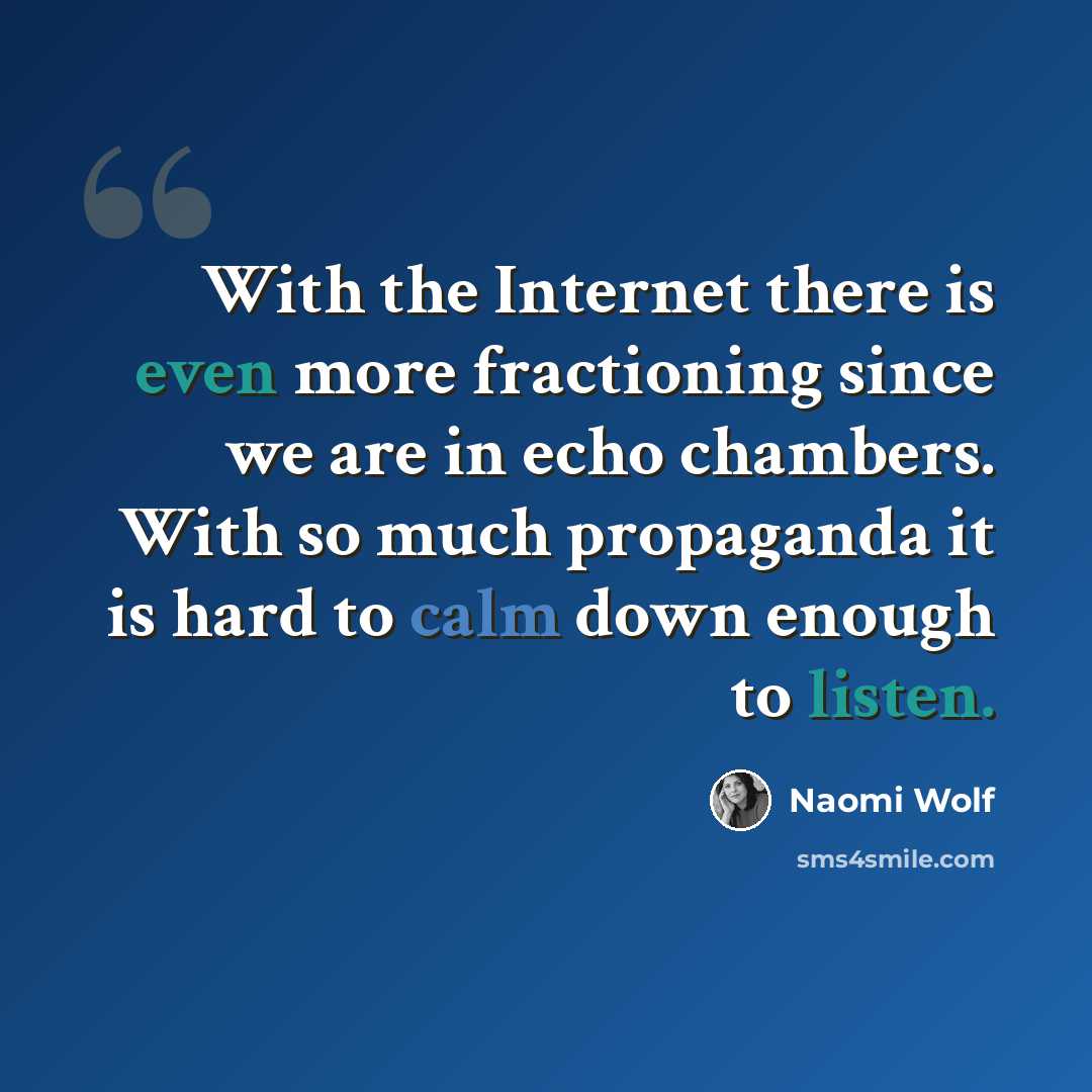 “With the Internet there is even more fractioning since we are in echo chambers. With so much propaganda it is hard to calm down enough to listen.” quote by Naomi Wolf