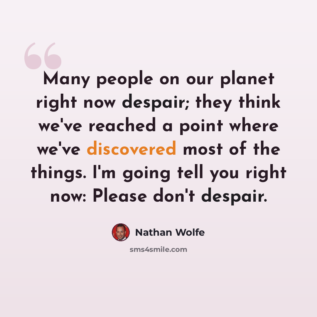 “Many people on our planet right now despair; they think we've reached a point where we've discovered most of the things. I'm going tell you right now: Please don't despair.” quote by Nathan Wolfe
