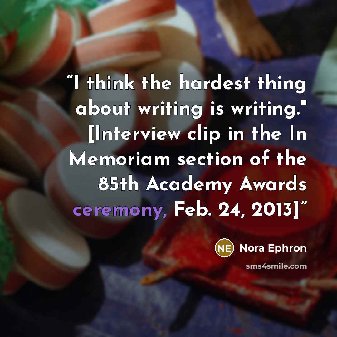 “I think the hardest thing about writing is writing." [Interview clip in the In Memoriam section of the 85th Academy Awards ceremony, Feb. 24, 2013]” quote by Nora Ephron