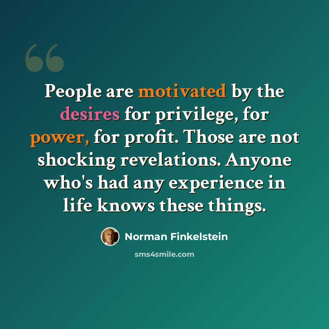 “People are motivated by the desires for privilege, for power, for profit. Those are not shocking revelations. Anyone who's had any experience in life knows these things.” quote by Norman Finkelstein