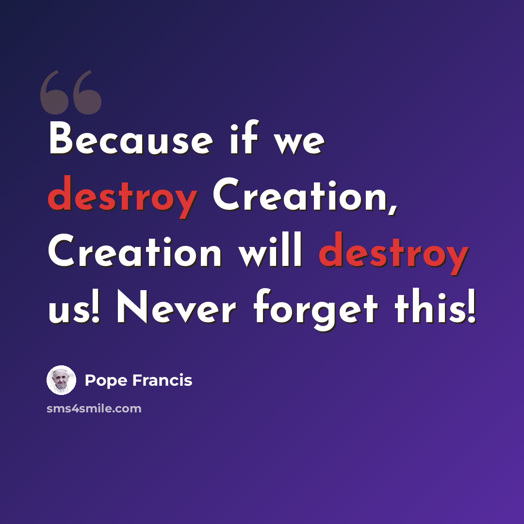 “Because if we destroy Creation, Creation will destroy us! Never forget this!” quote by Pope Francis